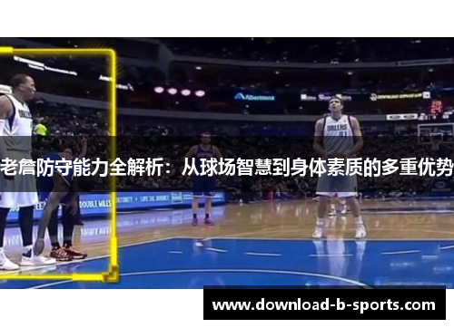 老詹防守能力全解析:从球场智慧到身体素质的多重优势 老詹防守能力全解析:从球场智慧到身体素质的多重优势