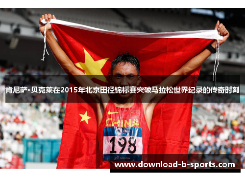肯尼萨·贝克莱在2015年北京田径锦标赛突破马拉松世界纪录的传奇时刻 肯尼萨·贝克莱在2015年北京田径锦标赛突破马拉松世界纪录的传奇时刻