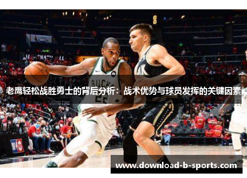 老鹰轻松战胜勇士的背后分析:战术优势与球员发挥的关键因素 老鹰轻松战胜勇士的背后分析:战术优势与球员发挥的关键因素