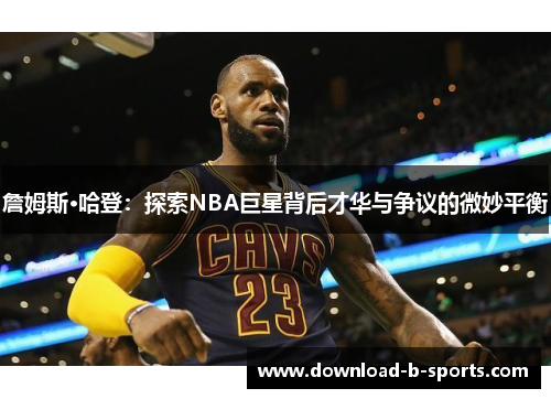 詹姆斯·哈登：探索NBA巨星背后才华与争议的微妙平衡