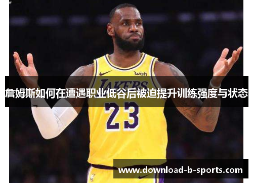 詹姆斯如何在遭遇职业低谷后被迫提升训练强度与状态 詹姆斯如何在遭遇职业低谷后被迫提升训练强度与状态