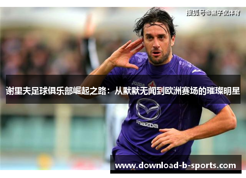 谢里夫足球俱乐部崛起之路:从默默无闻到欧洲赛场的璀璨明星 谢里夫足球俱乐部崛起之路:从默默无闻到欧洲赛场的璀璨明星