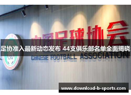 足协准入最新动态发布 44支俱乐部名单全面揭晓