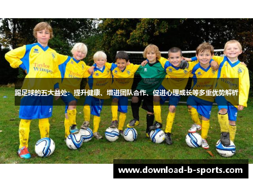 踢足球的五大益处：提升健康、增进团队合作、促进心理成长等多重优势解析