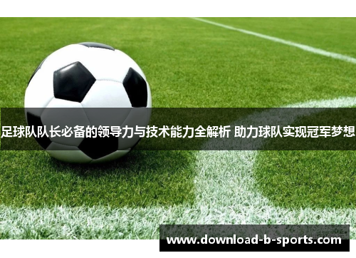 足球队队长必备的领导力与技术能力全解析 助力球队实现冠军梦想 足球队队长必备的领导力与技术能力全解析 助力球队实现冠军梦想
