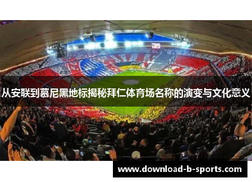 从安联到慕尼黑地标揭秘拜仁体育场名称的演变与文化意义