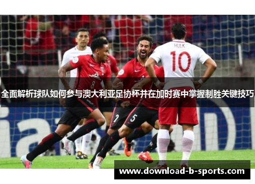 全面解析球队如何参与澳大利亚足协杯并在加时赛中掌握制胜关键技巧 全面解析球队如何参与澳大利亚足协杯并在加时赛中掌握制胜关键技巧