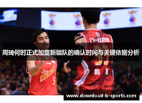 周琦何时正式加盟新疆队的确认时间与关键依据分析