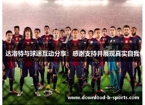 达洛特与球迷互动分享：感谢支持并展现真实自我