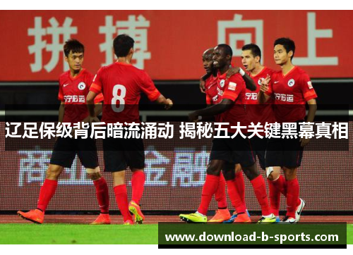 辽足保级背后暗流涌动 揭秘五大关键黑幕真相 辽足保级背后暗流涌动 揭秘五大关键黑幕真相