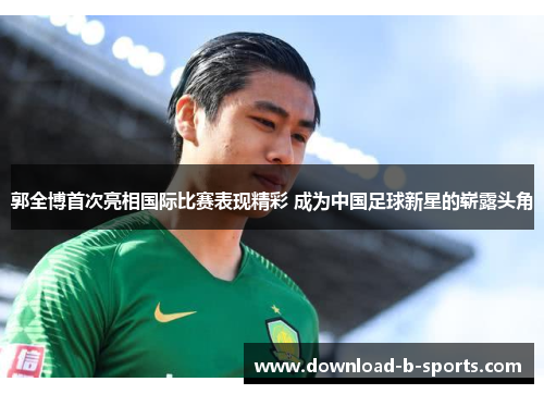 郭全博首次亮相国际比赛表现精彩 成为中国足球新星的崭露头角 郭全博首次亮相国际比赛表现精彩 成为中国足球新星的崭露头角