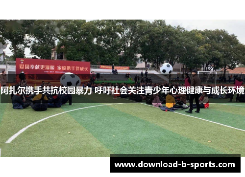 阿扎尔携手共抗校园暴力 呼吁社会关注青少年心理健康与成长环境