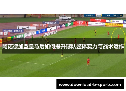 阿诺德加盟皇马后如何提升球队整体实力与战术运作