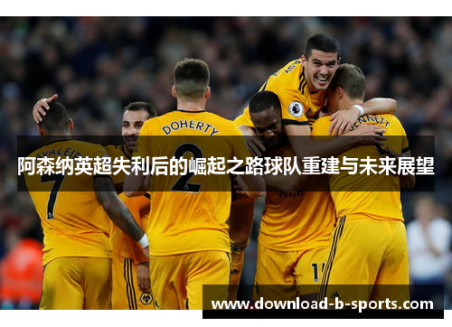 阿森纳英超失利后的崛起之路球队重建与未来展望