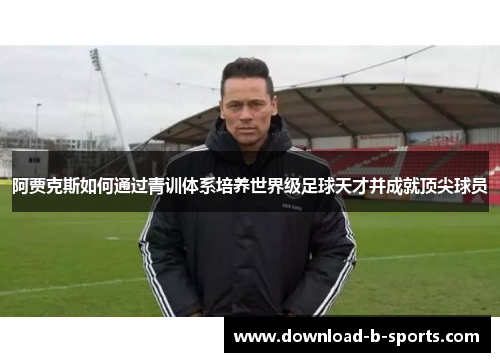 阿贾克斯如何通过青训体系培养世界级足球天才并成就顶尖球员