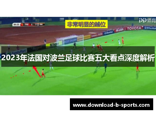 2023年法国对波兰足球比赛五大看点深度解析 2023年法国对波兰足球比赛五大看点深度解析