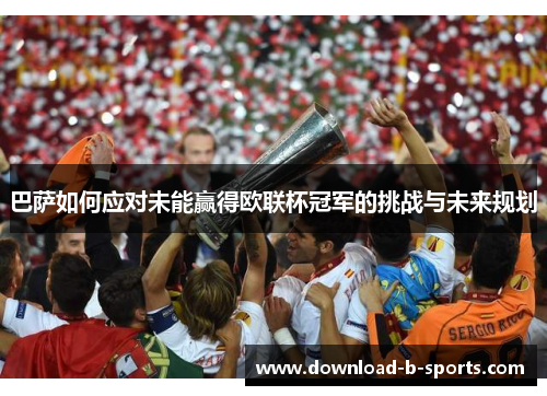 巴萨如何应对未能赢得欧联杯冠军的挑战与未来规划 巴萨如何应对未能赢得欧联杯冠军的挑战与未来规划