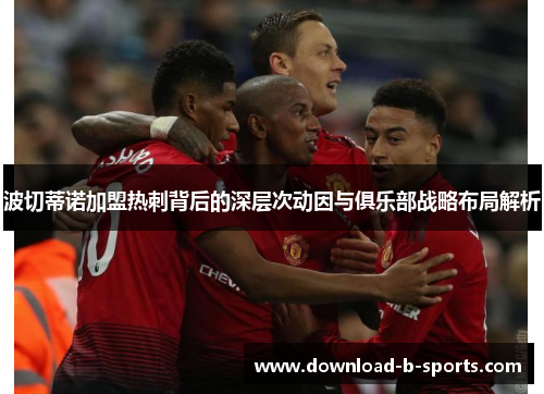 波切蒂诺加盟热刺背后的深层次动因与俱乐部战略布局解析 波切蒂诺加盟热刺背后的深层次动因与俱乐部战略布局解析