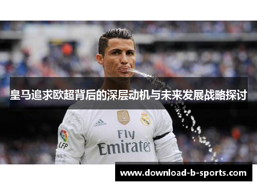 皇马追求欧超背后的深层动机与未来发展战略探讨 皇马追求欧超背后的深层动机与未来发展战略探讨