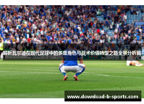 解析瓦尔迪在现代足球中的多重角色与战术价值转型之路全景分析篇 解析瓦尔迪在现代足球中的多重角色与战术价值转型之路全景分析篇