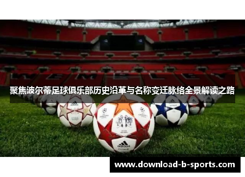 聚焦波尔蒂足球俱乐部历史沿革与名称变迁脉络全景解读之路 聚焦波尔蒂足球俱乐部历史沿革与名称变迁脉络全景解读之路