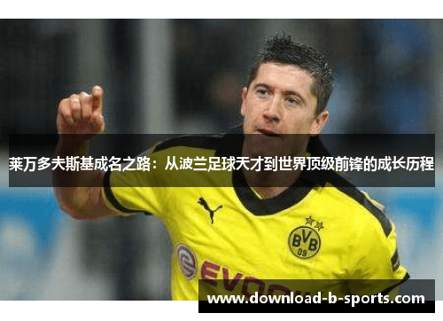 莱万多夫斯基成名之路:从波兰足球天才到世界顶级前锋的成长历程 莱万多夫斯基成名之路:从波兰足球天才到世界顶级前锋的成长历程