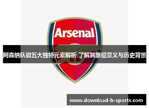 阿森纳队徽五大独特元素解析 了解其象征意义与历史背景