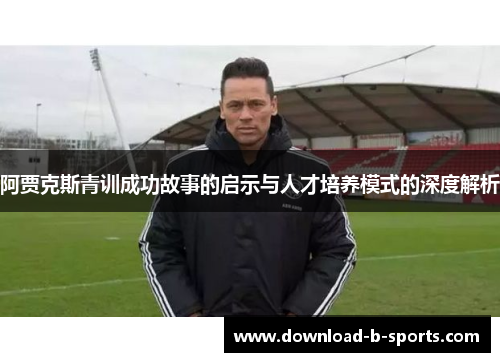 阿贾克斯青训成功故事的启示与人才培养模式的深度解析