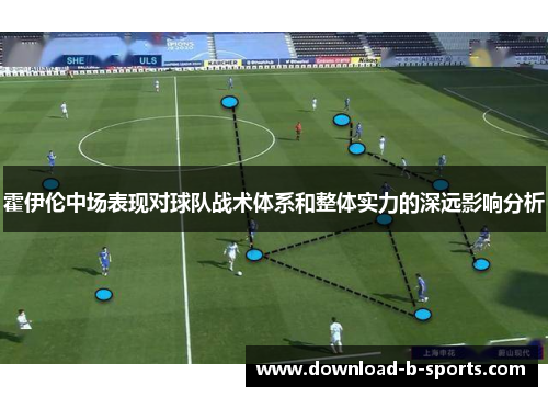 霍伊伦中场表现对球队战术体系和整体实力的深远影响分析