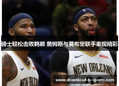 骑士轻松击败鹈鹕 詹姆斯与莫布里联手表现精彩