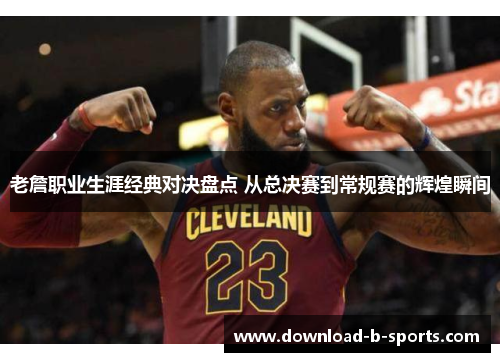 老詹职业生涯经典对决盘点 从总决赛到常规赛的辉煌瞬间 老詹职业生涯经典对决盘点 从总决赛到常规赛的辉煌瞬间