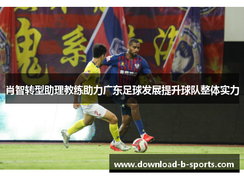 肖智转型助理教练助力广东足球发展提升球队整体实力 肖智转型助理教练助力广东足球发展提升球队整体实力