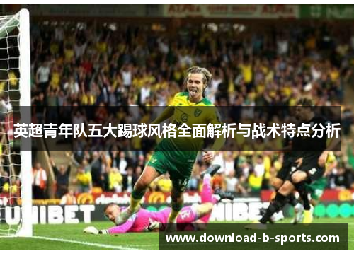 英超青年队五大踢球风格全面解析与战术特点分析