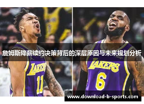 詹姆斯降薪续约决策背后的深层原因与未来规划分析