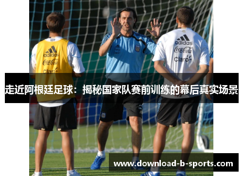 走近阿根廷足球：揭秘国家队赛前训练的幕后真实场景