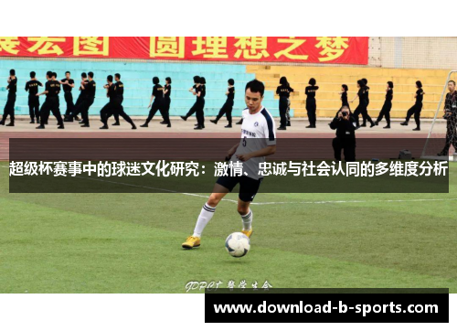 超级杯赛事中的球迷文化研究:激情、忠诚与社会认同的多维度分析 超级杯赛事中的球迷文化研究:激情、忠诚与社会认同的多维度分析