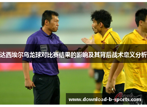 达西埃尔乌龙球对比赛结果的影响及其背后战术意义分析