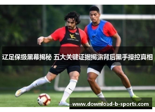 辽足保级黑幕揭秘 五大关键证据揭露背后黑手操控真相
