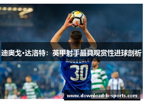 迪奥戈·达洛特：英甲射手最具观赏性进球剖析