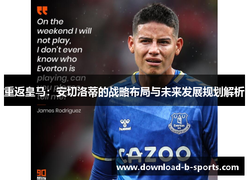 重返皇马：安切洛蒂的战略布局与未来发展规划解析