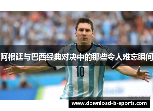 阿根廷与巴西经典对决中的那些令人难忘瞬间