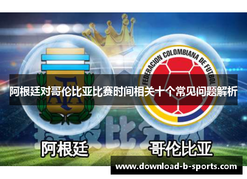 阿根廷对哥伦比亚比赛时间相关十个常见问题解析