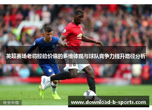 英超赛场老将经验价值的多维体现与球队竞争力提升路径分析 英超赛场老将经验价值的多维体现与球队竞争力提升路径分析