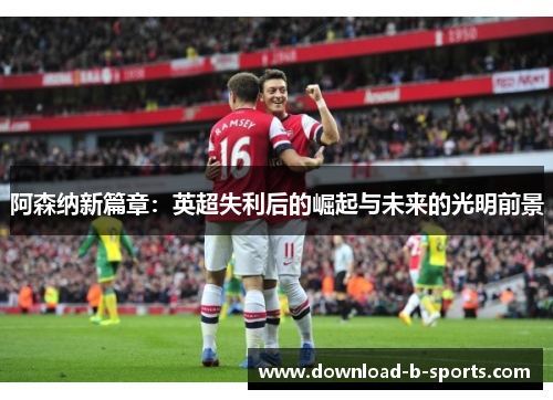 阿森纳新篇章：英超失利后的崛起与未来的光明前景