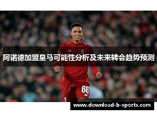 阿诺德加盟皇马可能性分析及未来转会趋势预测 阿诺德加盟皇马可能性分析及未来转会趋势预测