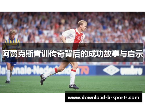 阿贾克斯青训传奇背后的成功故事与启示 阿贾克斯青训传奇背后的成功故事与启示