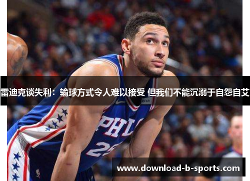 雷迪克谈失利:输球方式令人难以接受 但我们不能沉溺于自怨自艾 雷迪克谈失利:输球方式令人难以接受 但我们不能沉溺于自怨自艾