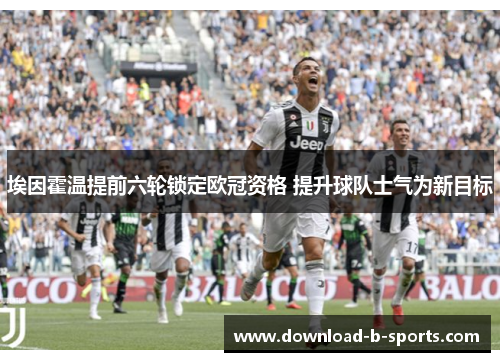 埃因霍温提前六轮锁定欧冠资格 提升球队士气为新目标