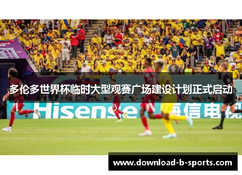 多伦多世界杯临时大型观赛广场建设计划正式启动 多伦多世界杯临时大型观赛广场建设计划正式启动