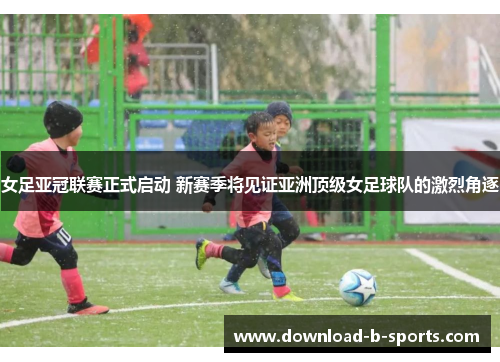 女足亚冠联赛正式启动 新赛季将见证亚洲顶级女足球队的激烈角逐